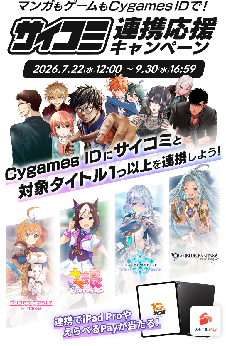 マンガもゲームもCygamesIDで！サイコミ連携応援キャンペーン 2026.7.22(水)〜9.30(水)23:59 CygamesIDにサイコミと対象タイトル1つ以上を連携しよう！連携でiPadProやえらべるPayが当たる！